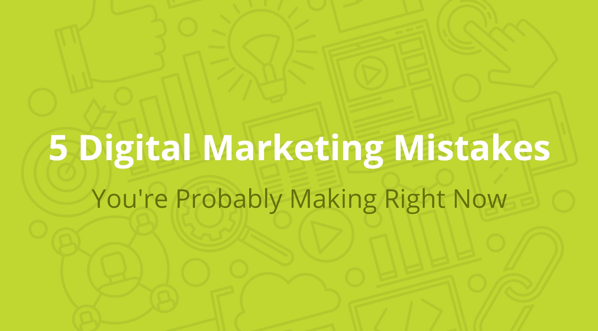 5 Digital Marketing Mistakes You’re Probably Making Right Now